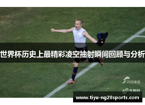 世界杯历史上最精彩凌空抽射瞬间回顾与分析