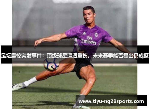 足坛震惊突发事件：顶级球星遭遇重伤，未来赛季能否复出仍成疑