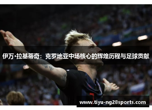 伊万·拉基蒂奇：克罗地亚中场核心的辉煌历程与足球贡献