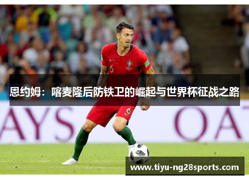 恩约姆：喀麦隆后防铁卫的崛起与世界杯征战之路