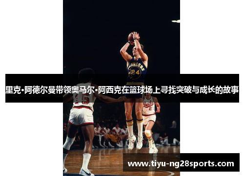 里克·阿德尔曼带领奥马尔·阿西克在篮球场上寻找突破与成长的故事