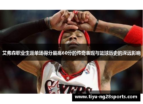 艾弗森职业生涯单场得分最高60分的传奇表现与篮球历史的深远影响