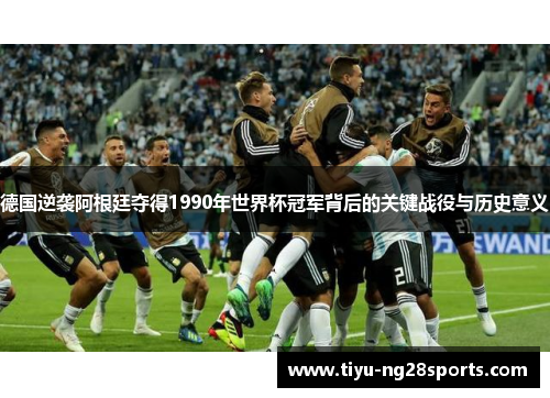 德国逆袭阿根廷夺得1990年世界杯冠军背后的关键战役与历史意义