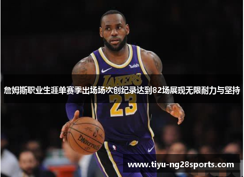 詹姆斯职业生涯单赛季出场场次创纪录达到82场展现无限耐力与坚持