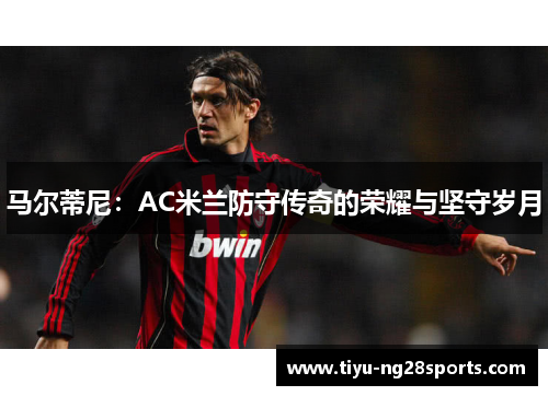 马尔蒂尼：AC米兰防守传奇的荣耀与坚守岁月