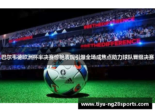 巴尔韦德欧洲杯半决赛惊艳表现引爆全场成焦点助力球队晋级决赛