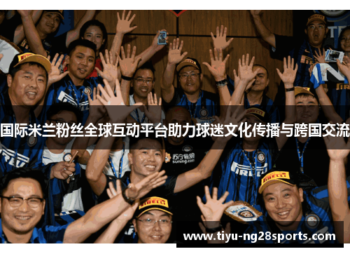国际米兰粉丝全球互动平台助力球迷文化传播与跨国交流