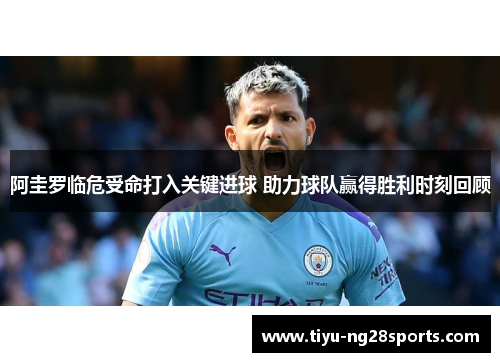 阿圭罗临危受命打入关键进球 助力球队赢得胜利时刻回顾