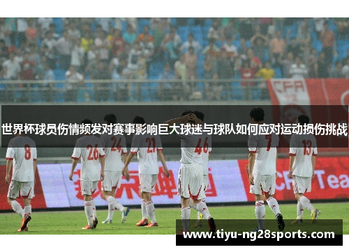 世界杯球员伤情频发对赛事影响巨大球迷与球队如何应对运动损伤挑战