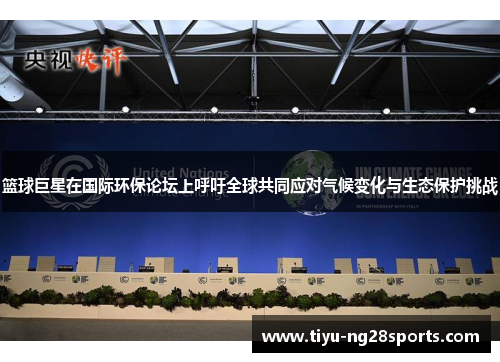 篮球巨星在国际环保论坛上呼吁全球共同应对气候变化与生态保护挑战