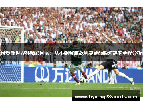 俄罗斯世界杯精彩回顾：从小组赛激战到决赛巅峰对决的全程分析