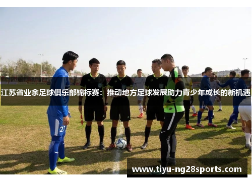 江苏省业余足球俱乐部锦标赛：推动地方足球发展助力青少年成长的新机遇