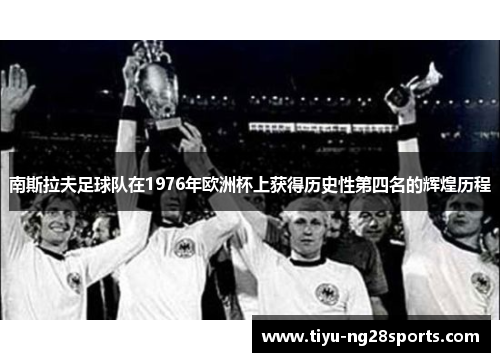 南斯拉夫足球队在1976年欧洲杯上获得历史性第四名的辉煌历程