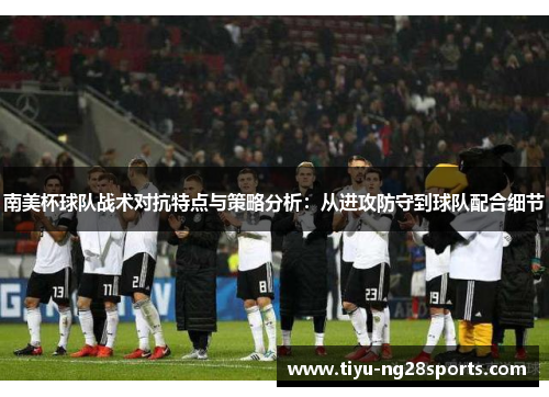 南美杯球队战术对抗特点与策略分析：从进攻防守到球队配合细节