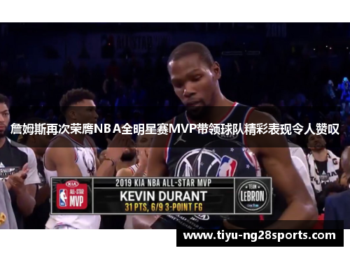詹姆斯再次荣膺NBA全明星赛MVP带领球队精彩表现令人赞叹