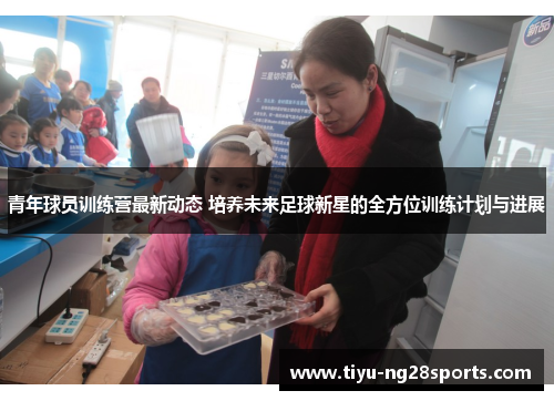 青年球员训练营最新动态 培养未来足球新星的全方位训练计划与进展