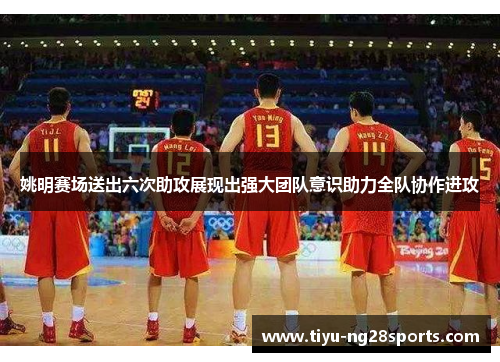 姚明赛场送出六次助攻展现出强大团队意识助力全队协作进攻