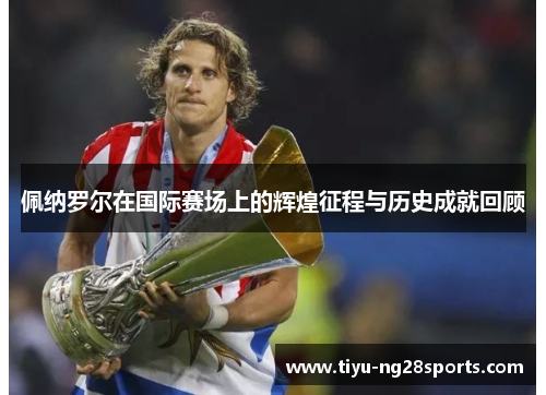 佩纳罗尔在国际赛场上的辉煌征程与历史成就回顾