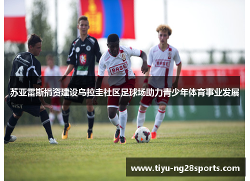 苏亚雷斯捐资建设乌拉圭社区足球场助力青少年体育事业发展