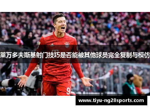 莱万多夫斯基射门技巧是否能被其他球员完全复制与模仿