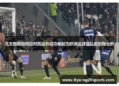 尤文图斯如何应对挑战并成功崛起为欧洲足球强队的历程分析