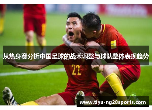 从热身赛分析中国足球的战术调整与球队整体表现趋势
