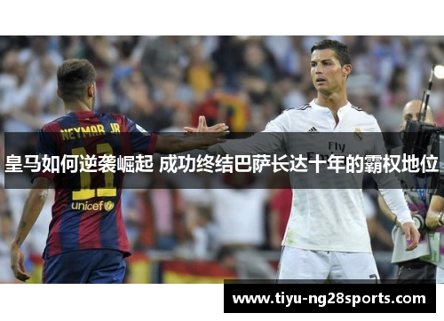 皇马如何逆袭崛起 成功终结巴萨长达十年的霸权地位