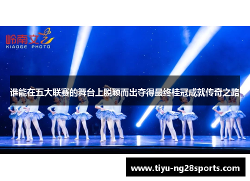 谁能在五大联赛的舞台上脱颖而出夺得最终桂冠成就传奇之路