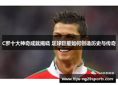 C罗十大神奇成就揭晓 足球巨星如何创造历史与传奇