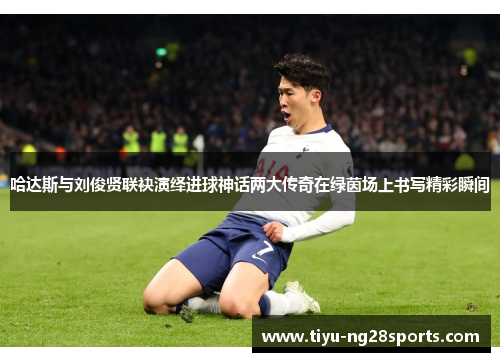 哈达斯与刘俊贤联袂演绎进球神话两大传奇在绿茵场上书写精彩瞬间