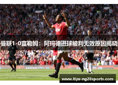 曼联1-0富勒姆：阿玛德进球被判无效原因揭晓