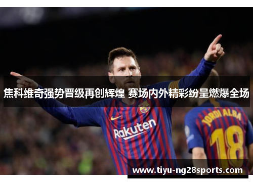 焦科维奇强势晋级再创辉煌 赛场内外精彩纷呈燃爆全场