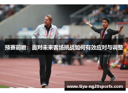 预赛前瞻：面对未来客场挑战如何有效应对与调整
