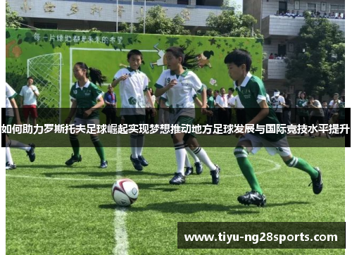 如何助力罗斯托夫足球崛起实现梦想推动地方足球发展与国际竞技水平提升