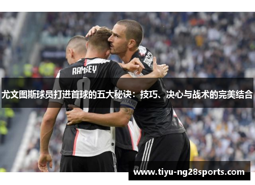 尤文图斯球员打进首球的五大秘诀：技巧、决心与战术的完美结合