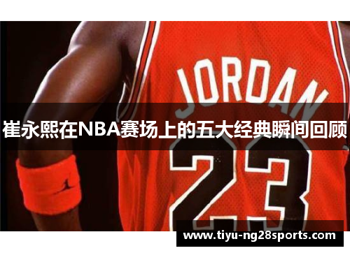 崔永熙在NBA赛场上的五大经典瞬间回顾