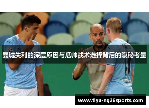 曼城失利的深层原因与瓜帅战术选择背后的隐秘考量