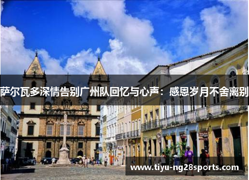萨尔瓦多深情告别广州队回忆与心声：感恩岁月不舍离别