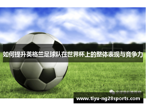 如何提升英格兰足球队在世界杯上的整体表现与竞争力