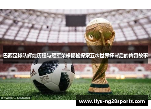 巴西足球队辉煌历程与冠军荣耀揭秘探索五次世界杯背后的传奇故事