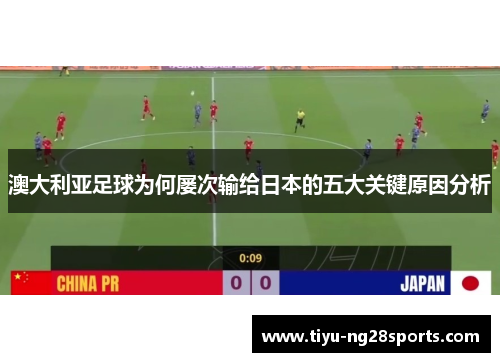 澳大利亚足球为何屡次输给日本的五大关键原因分析